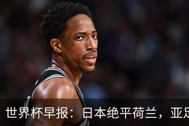 世界杯早报：日本绝平荷兰，亚足联球队仍不败 德国7-1大胜库拉索