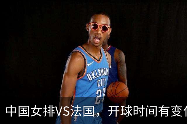 中国女排VS法国，开球时间有变化，老将化身教练，庄宇珊一锤定音