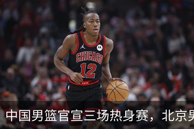 中国男篮官宣三场热身赛，北京男篮三外援基本确定，易建联入股广东男篮