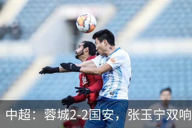 中超：蓉城2-2国安，张玉宁双响，费利佩索罗金破门