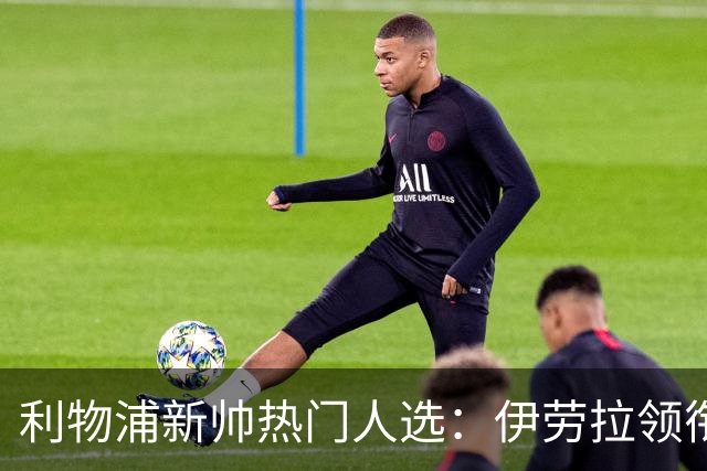 利物浦新帅热门人选：伊劳拉领衔，萨吉与小赫内斯成备选