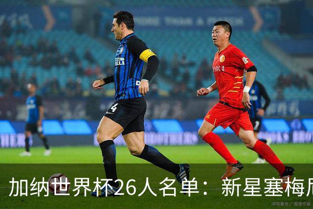 加纳世界杯26人名单：新星塞梅尼奥与经验丰富的托马斯携手出征