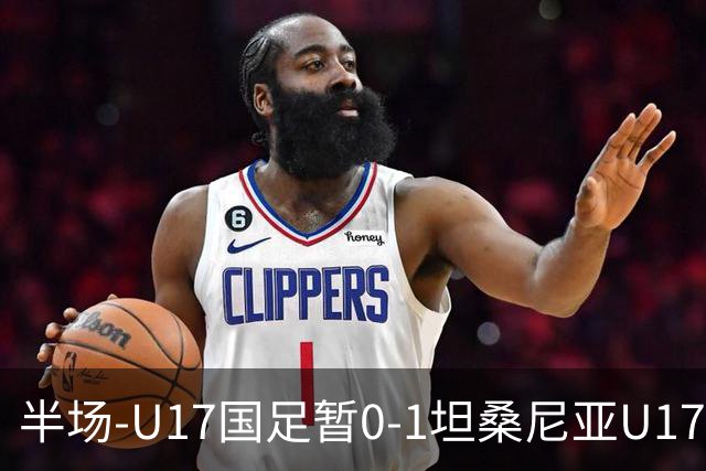 半场-U17国足暂0-1坦桑尼亚U17 帅惟浩失良机 坦桑尼亚3中框+失点