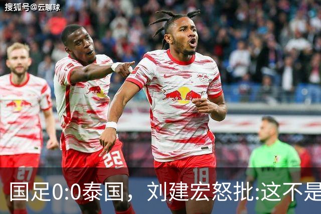国足0:0泰国，刘建宏怒批:这不是友谊赛，是“比烂”大赛