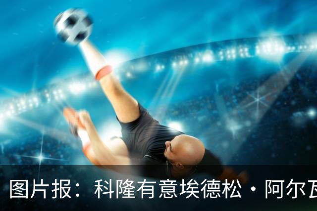 图片报：科隆有意埃德松·阿尔瓦雷斯，目前完成交易并非易事