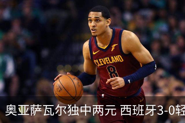 奥亚萨瓦尔独中两元 西班牙3-0轻取奥地利晋级16强
