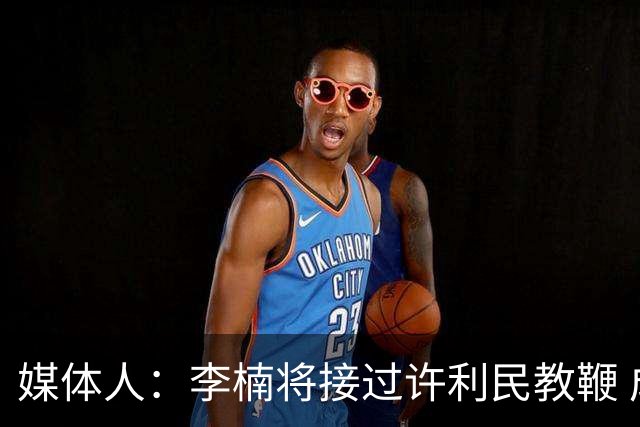 媒体人：李楠将接过许利民教鞭 成为北京新任主教练