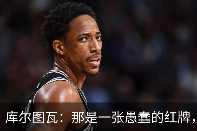 库尔图瓦：那是一张愚蠢的红牌，他们应该早点把球回传给我