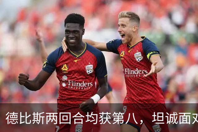 德比斯两回合均获第八，坦诚面对挑战，张雪暖心鼓励共克难关