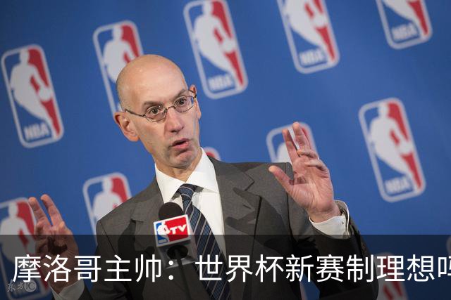 摩洛哥主帅：世界杯新赛制理想吗？也许不，我们有得选吗？没有