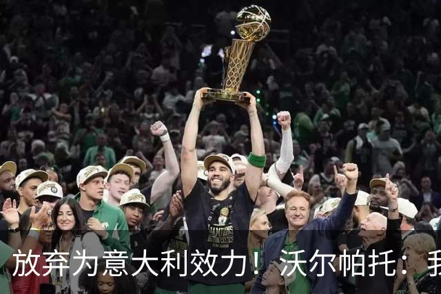 放弃为意大利效力！沃尔帕托：我觉得自己是澳大利亚人，我说英语