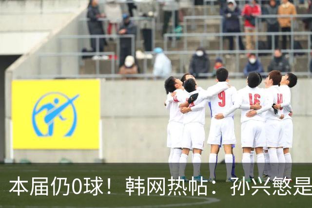 本届仍0球！韩网热帖：孙兴慜是史上最被高估球员 踢过球的人都懂