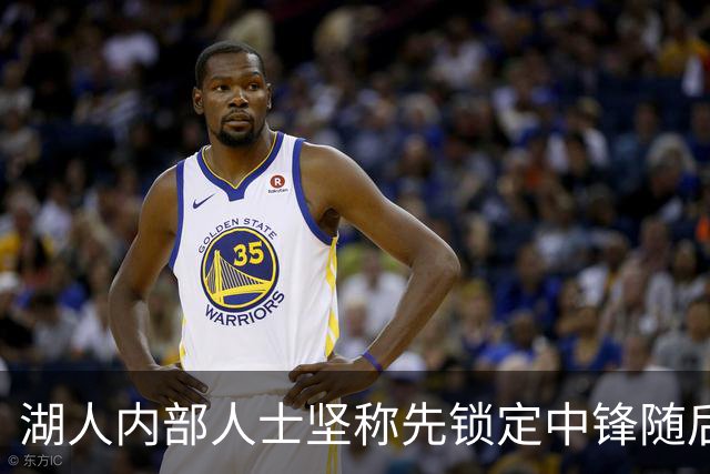 湖人内部人士坚称先锁定中锋随后报价詹姆斯的方案本是他们的首选