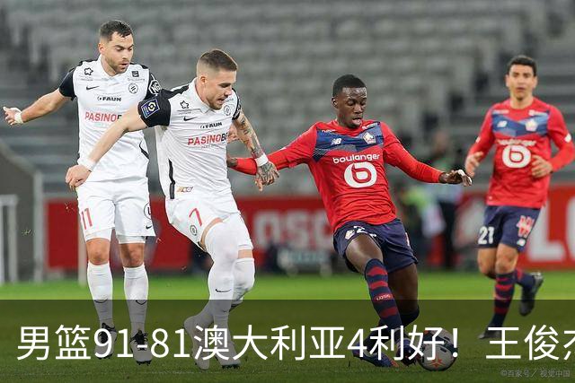 男篮91-81澳大利亚4利好！王俊杰全面，2将回暖，赵继伟后场大核