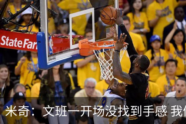 米奇：文班一开场没找到手感 我们要想办法让他进攻更顺利