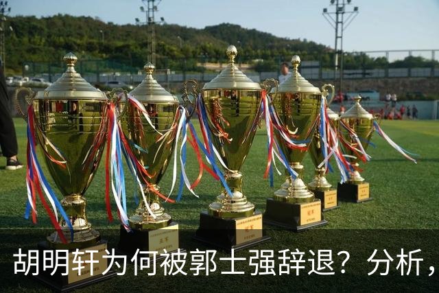 胡明轩为何被郭士强辞退？分析，主要有3个原因