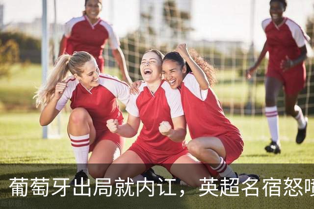 葡萄牙出局就内讧，英超名宿怒喷C罗：队友敢怒不敢言，你是祸首