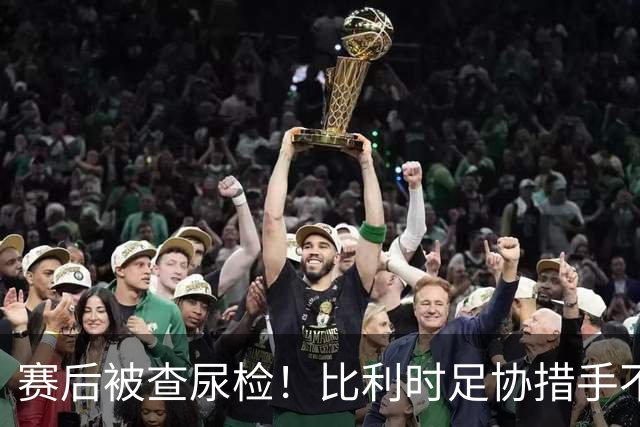 赛后被查尿检！比利时足协措手不及，或被取消晋级资格，国际足联脸都不要