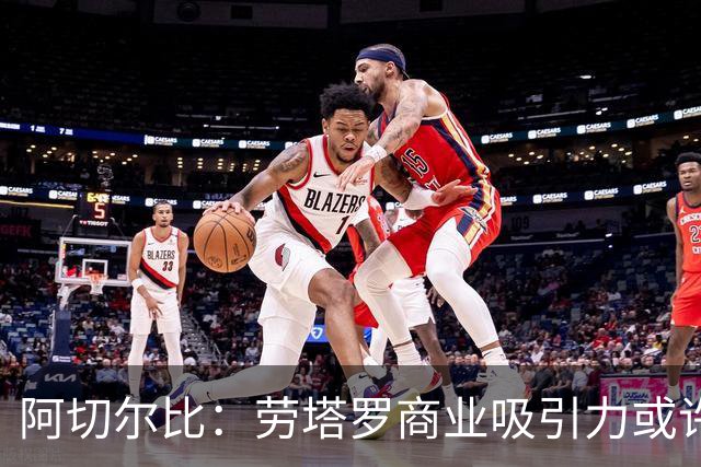 阿切尔比：劳塔罗商业吸引力或许不如其他球星，但他绝对顶级