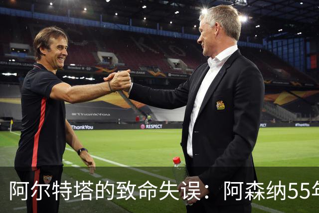 阿尔特塔的致命失误：阿森纳55年欧冠梦彻底破灭！