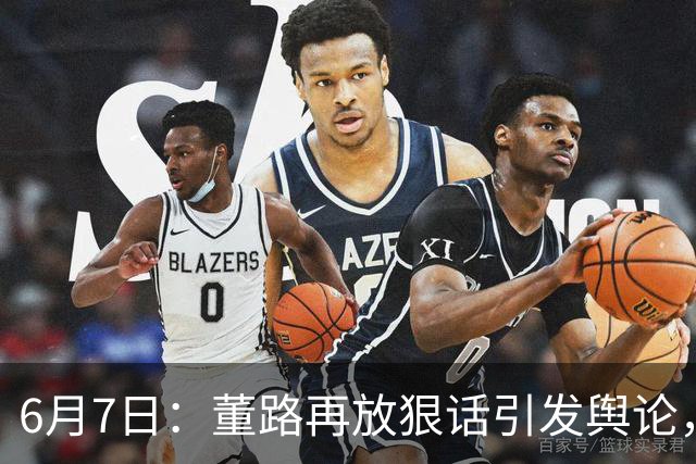 6月7日：董路再放狠话引发舆论，凯凯签约海外梯队戳破中国足球青训窗户纸