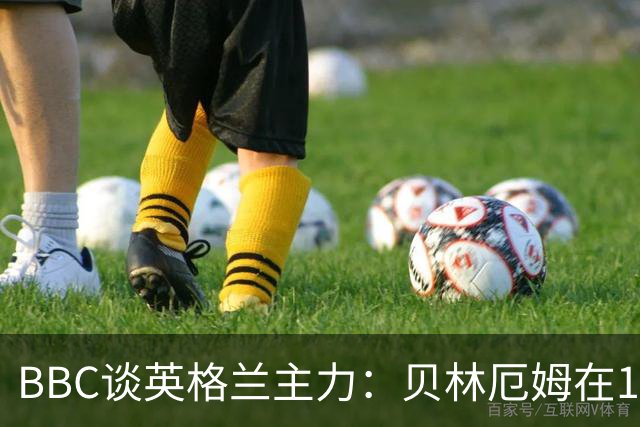 BBC谈英格兰主力：贝林厄姆在10号位之争中击败罗杰斯 格伊成替补