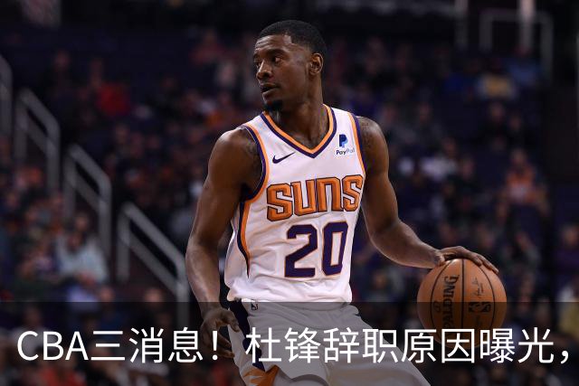 CBA三消息！杜锋辞职原因曝光，辽篮明智签约，又一笔交易达成