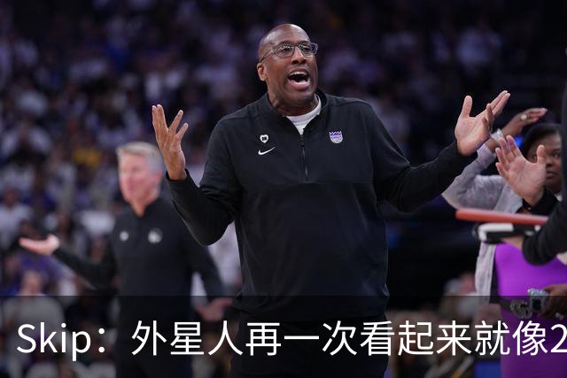 Skip：外星人再一次看起来就像22岁的地球人 别再光说漂亮的大话